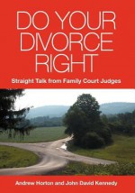 Do Your Divorce Right: Straight Talk From Family Court Judges - Andrew Horton, John David Kennedy