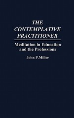 The Contemplative Practitioner: Meditation In Education And The Professions - John P. Miller