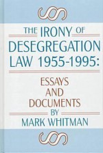 The Irony of Desegregation Law, 1955-1995: Essays and Documents - Mark Whitman