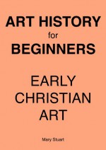 Early Christian Art - Study Guide (Art History For Beginners) - Mary Stuart