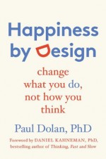 Happiness by Design: Change What You Do, Not How You Think - Paul Dolan, PhD, Daniel Kahneman