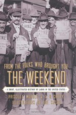 From the Folks Who Brought You the Weekend: A Short, Illustrated History of Labor in the United States - Priscilla Murolo, Joe Sacco, A.B. Chitty