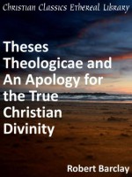 Theses Theologicae and An Apology for the True Christian Divinity - Enhanced Version - Robert Barclay