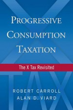 Progressive Consumption Taxation: The X-Tax Revisited - Robert Carroll, Alan D. Viard