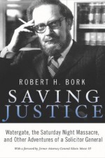 Saving Justice: Watergate, the Saturday Night Massacre, and Other Adventures of a Solicitor General - Robert H. Bork