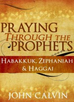 Praying through the Prophets: Habakkuk, Zephaniah & Haggai - John Calvin, B. Aguilera