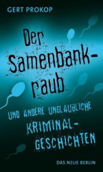 Der Samenbankraub: und andere unglaubliche Kriminalgeschichten (German Edition) - Gert Prokop