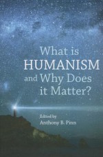 What Is Humanism, and Why Does It Matter? - Anthony B. Pinn