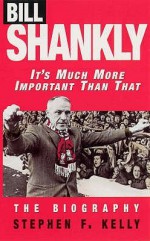 Bill Shankly: It's Much More Important Than That: The Biography - Stephen F. Kelly