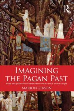 Imagining the Pagan Past: Gods and Goddesses in Literature and History Since the Dark Ages - Marion Gibson