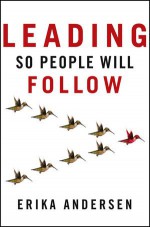 Leading So People Will Follow - Erika Andersen