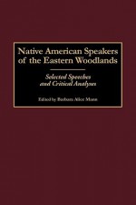 Native American Speakers of the Eastern Woodlands: Selected Speeches and Critical Analyses - Barbara Alice Mann