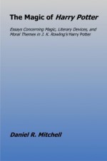 The Magic of Harry Potter: Essays Concerning Magic, Literary Devices and Moral Themes in J. K. Rowling?s Harry Potter - Daniel R. Mitchell