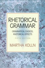 Rhetorical Grammar: Grammatical Choices, Rhetorical Effects - Martha Kolln