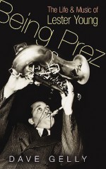 Being Prez: The Life and Music of Lester Young - Dave Gelly