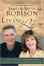 Living in Love: Co-hosts of TV's LIFE Today, James and Betty Share Keys to an Exciting and Fulfilling Marriage - James Robison