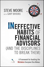 Ineffective Habits of Financial Advisors (and the Disciplines to Break Them): A Framework for Avoiding the Mistakes Everyone Else Makes - Steve Moore, Gary Brooks