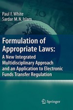 Formulation of Appropriate Laws: A New Integrated Multidisciplinary Approach and an Application to Electronic Funds Transfer Regulation - Sardar M.N. Islam, Paul White