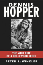 Dennis Hopper: The Wild Ride of a Hollywood Rebel - Peter L. Winkler