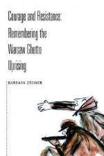 Courage and Resistance: Remembering the Warsaw Ghetto Uprising - Barbara Steiner