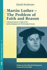 Martin Luther: The Problem with Faith and Reason: A Reexamination in Light of the Epistemological and Christological Issues - David Andersen, Paul Helm, John Warwick Montgomery