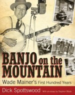 Banjo on the Mountain: Wade Mainer's First Hundred Years (American Made Music Series) - Stephen Wade, Dick Spottswood