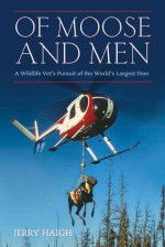 Of Moose and Men: A Wildlife Vet's Pursuit of the World's Largest Deer - Jerry Haigh