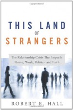 This Land of Strangers: The Relationship Crisis That Imperils Home, Work, Politics, and Faith - Robert Hall