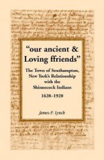 Our Ancient & Loving Ffriends: The Town of Southampton, New York's Relationship with the Shinnecock Indians, 1628-1920 - James P. Lynch