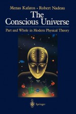 The Conscious Universe: Part and Whole in Modern Physical Theory - Minas C. Kafatos, Robert Nadeau