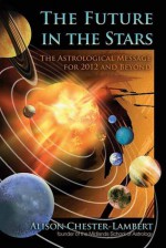 The Future in the Stars: The Astrological Message for 2012 & Beyond - Alison Chester-Lambert