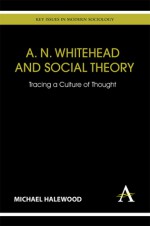 A. N. Whitehead and Social Theory: Tracing a Culture of Thought - Michael Halewood