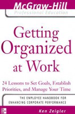 Getting Organized at Work: 24 Lessons to Set Goals, Establish Priorities, and Manage Your Time (The McGraw-Hill Professional Education Series) - Kenneth Zeigler