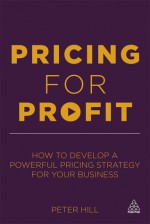 Pricing for Profit: How to Develop a Powerful Pricing Strategy for Your Business - Peter Hill