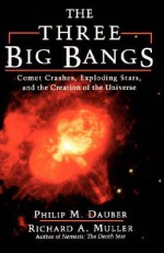 The Three Big Bangs: Comet Crashes, Exploding Stars, And The Creation Of The Universe - Philip M. Dauber, Richard A. Muller