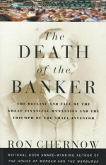 The Death of the Banker: The Decline and Fall of the Great Financial Dynasties and the Triumph of the Small Investor - Ron Chernow