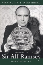 Winning Isn't Everything: A Biography of Sir Alf Ramsey - Dave Bowler