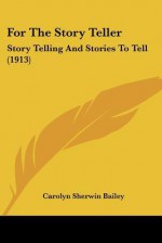 For the Story Teller: Story Telling and Stories to Tell (1913) - Carolyn Sherwin Bailey