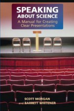 Speaking about Science: A Manual for Creating Clear Presentations - Scott Morgan, Barrett Whitener