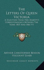 The Letters of Queen Victoria: A Selection from Her Majesty's Correspondence Between the Years 1837 and 1861 V1 - Queen Victoria, Arthur Christopher Benson