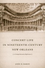 Concert Life in Nineteenth-Century New Orleans: A Comprehensive Reference - John H. Baron