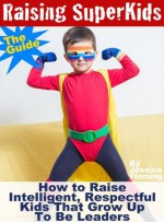 Raising Super Kids: How to Raise Intelligent, Respectful Kids That Grow Up To Be Leaders - The Guide - Jessica Fleming