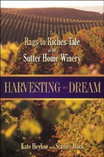 Harvesting the Dream: The Rags-To-Riches Tale of the Sutter Home Winery - Kate Heyhoe