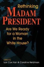 Rethinking Madam President: Are We Ready for a Woman in the White House? - Lori Cox Han