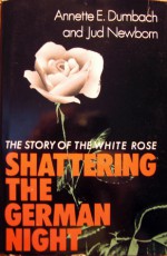 Shattering the German Night: The Story of the White Rose - Annette Dumbach, Jud Newborn