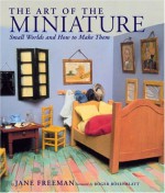 The Art of the Miniature: Small Worlds and How to Make Them - Jane Freeman, Roger Rosenblatt