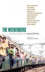 The Weekenders: Adventures in Calcutta - Andrew O'Hagan, Monica Ali, Colm Tóibín, lrvine Welsh, Michael Atherton, Bella Bathurst, Jenny Colgan, W.F. Deedes, Simon Garfield, Victoria Glendinning, Tony Hawks, Sam Miller