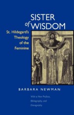 Sister of Wisdom: St. Hildegard's Theology of the Feminine - Barbara Newman