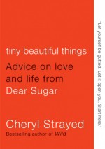 Tiny beautiful things. Advise on love and life from Dear Sugar - Cheryl Strayed