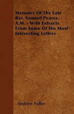 Memoirs of the Late REV. Samuel Pearce, A.M. - With Extracts from Some of His Most Interesting Letters - Andrew Fuller